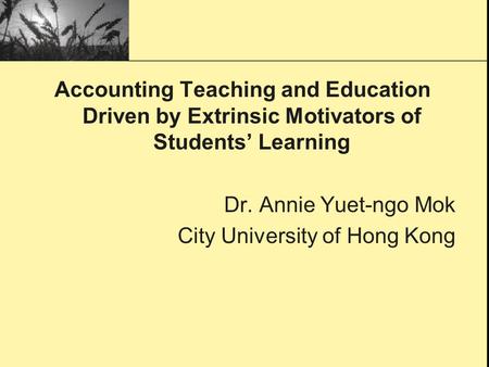 Accounting Teaching and Education Driven by Extrinsic Motivators of Students’ Learning Dr. Annie Yuet-ngo Mok City University of Hong Kong.