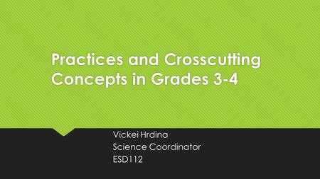 Practices and Crosscutting Concepts in Grades 3-4 Vickei Hrdina Science Coordinator ESD112 Vickei Hrdina Science Coordinator ESD112.
