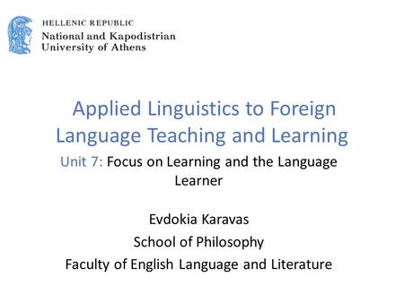 Applied Linguistics to Foreign Language Teaching and Learning Unit 7: Focus on Learning and the Language Learner Evdokia Karavas School of Philosophy Faculty.