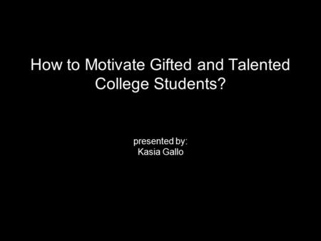 Psychology of the Gifted Summer 2015 Mississippi State University How to Motivate Gifted and Talented College Students? presented by: Kasia Gallo.
