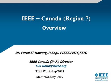 IEEE – Canada (Region 7) Overview Dr. Ferial El-Hawary, P.Eng., FIEEE,FMTS,FEIC IEEE Canada (R-7), Director TISP Workshop’2009 May’2009.