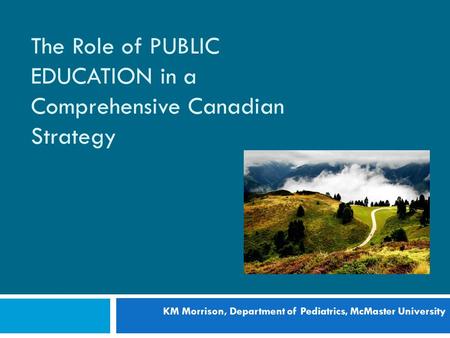 The Role of PUBLIC EDUCATION in a Comprehensive Canadian Strategy KM Morrison, Department of Pediatrics, McMaster University.