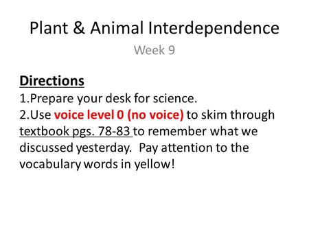 Plant & Animal Interdependence Week 9 Directions 1.Prepare your desk for science. 2.Use voice level 0 (no voice) to skim through textbook pgs. 78-83 to.