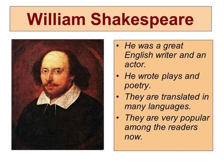 William Shakespeare He was a great English writer and an actor. He wrote plays and poetry. They are translated in many languages. They are very popular.