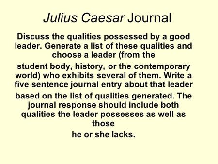 Julius Caesar Journal Discuss the qualities possessed by a good leader. Generate a list of these qualities and choose a leader (from the student body,