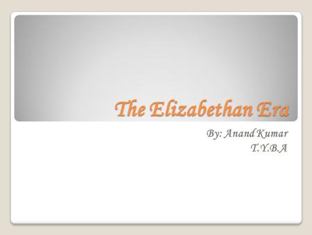 The Elizabethan Era By: Anand Kumar T.Y.B.A.