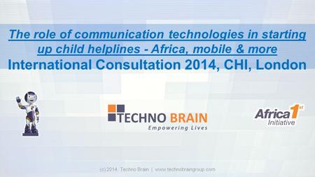 (c) 2014. Techno Brain | www.technobraingroup.com The role of communication technologies in starting up child helplines - Africa, mobile & more International.
