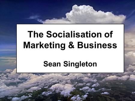 The Socialisation of Marketing & Business Sean Singleton.