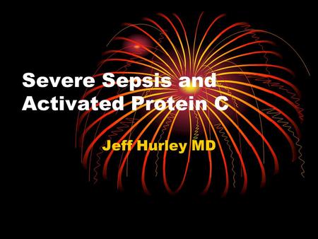Severe Sepsis and Activated Protein C Jeff Hurley MD.