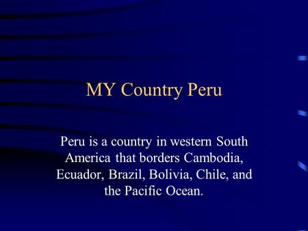 MY Country Peru Peru is a country in western South America that borders Cambodia, Ecuador, Brazil, Bolivia, Chile, and the Pacific Ocean.