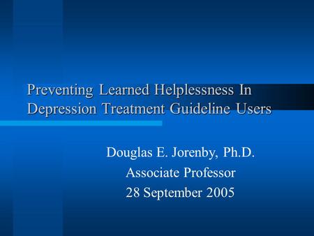 Preventing Learned Helplessness In Depression Treatment Guideline Users Douglas E. Jorenby, Ph.D. Associate Professor 28 September 2005.