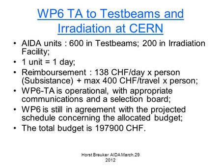 Horst Breuker AIDA March,29 2012 WP6 TA to Testbeams and Irradiation at CERN AIDA units : 600 in Testbeams; 200 in Irradiation Facility; 1 unit = 1 day;