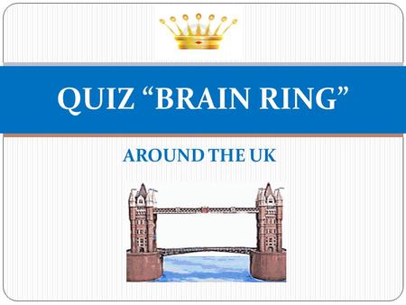 AROUND THE UK QUIZ “BRAIN RING” 1. Geography The territory of the UK is divided into …….. A 2 parts B 3 parts C 4 parts.