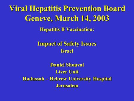 Viral Hepatitis Prevention Board Geneve, March 14, 2003 Hepatitis B Vaccination: Impact of Safety Issues Israel Daniel Shouval Liver Unit Hadassah – Hebrew.