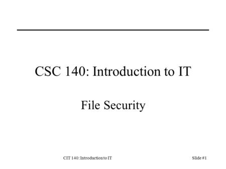 CIT 140: Introduction to ITSlide #1 CSC 140: Introduction to IT File Security.