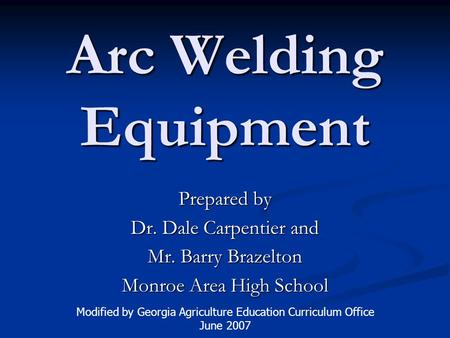 Arc Welding Equipment Prepared by Dr. Dale Carpentier and Mr. Barry Brazelton Monroe Area High School Modified by Georgia Agriculture Education Curriculum.