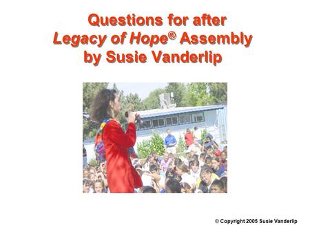 Questions for after Legacy of Hope ® Assembly by Susie Vanderlip © Copyright 2005 Susie Vanderlip.