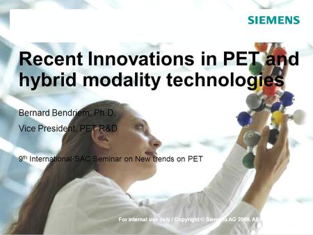 For internal use only / Copyright © Siemens AG 2006. All rights reserved. Recent Innovations in PET and hybrid modality technologies Bernard Bendriem,