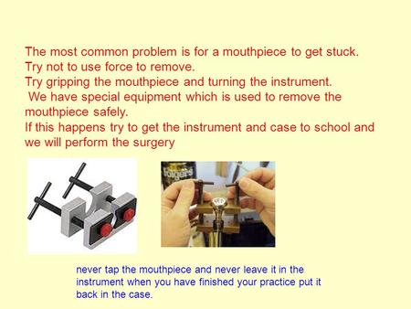 The most common problem is for a mouthpiece to get stuck. Try not to use force to remove. Try gripping the mouthpiece and turning the instrument. We have.