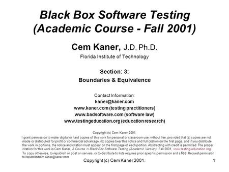 Copyright (c) Cem Kaner 2001.1 Black Box Software Testing (Academic Course - Fall 2001) Cem Kaner, J.D., Ph.D. Florida Institute of Technology Section: