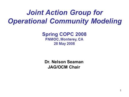 1 Joint Action Group for Operational Community Modeling Dr. Nelson Seaman JAG/OCM Chair Spring COPC 2008 FNMOC, Monterey, CA 28 May 2008.