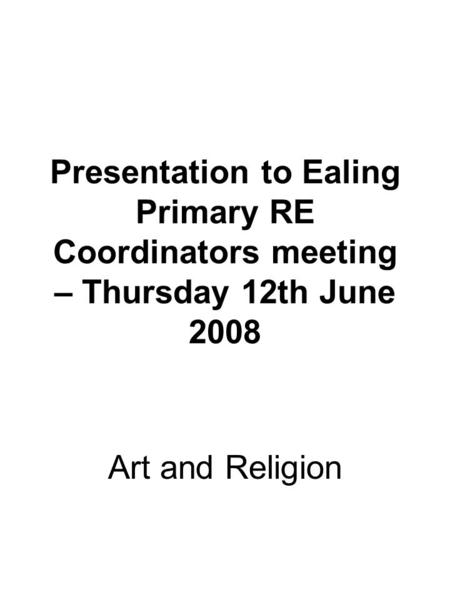 Presentation to Ealing Primary RE Coordinators meeting – Thursday 12th June 2008 Art and Religion.