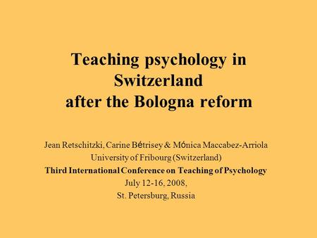 Teaching psychology in Switzerland after the Bologna reform Jean Retschitzki, Carine B é trisey & M ó nica Maccabez-Arriola University of Fribourg (Switzerland)