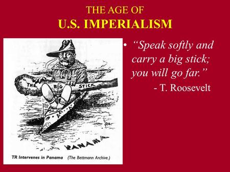 THE AGE OF U.S. IMPERIALISM “Speak softly and carry a big stick; you will go far.” - T. Roosevelt.