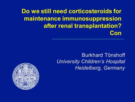 Do we still need corticosteroids for maintenance immunosuppression after renal transplantation? Con Burkhard Tönshoff University Children‘s Hospital Heidelberg,