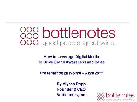 How to Leverage Digital Media To Drive Brand Awareness and Sales WSWA – April 2011 By Alyssa Rapp Founder & CEO Bottlenotes, Inc.