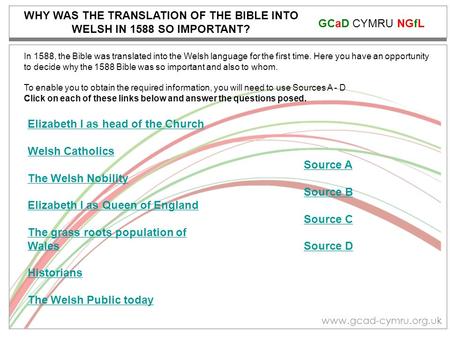 GCaD CYMRU NGfL www.gcad-cymru.org.uk WHY WAS THE TRANSLATION OF THE BIBLE INTO WELSH IN 1588 SO IMPORTANT? In 1588, the Bible was translated into the.