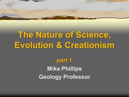 The Nature of Science, Evolution & Creationism part 1 Mike Phillips Geology Professor.