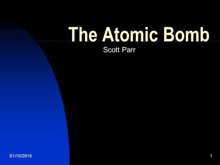 01/10/20151 The Atomic Bomb Scott Parr. 01/10/20152 The Theory of the Bomb On August 2, 1939 Albert Einstein wrote a letter to President Roosevelt telling.