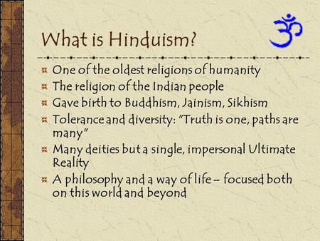 What is Hinduism? One of the oldest religions of humanity The religion of the Indian people Gave birth to Buddhism, Jainism, Sikhism Tolerance and diversity: