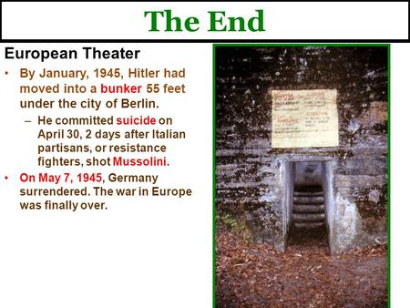 The End European Theater By January, 1945, Hitler had moved into a bunker 55 feet under the city of Berlin. –He committed suicide on April 30, 2 days after.