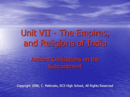 Unit VII - The Empires, and Religions of India Ancient Civilizations on the Subcontinent Copyright 2006; C. Pettinato, RCS High School, All Rights Reserved.