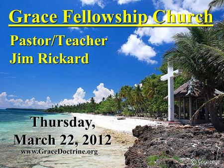 Grace Fellowship Church Pastor/Teacher Jim Rickard www.GraceDoctrine.org Thursday, March 22, 2012.