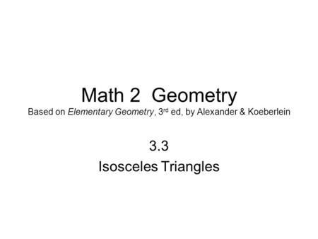 Math 2 Geometry Based on Elementary Geometry, 3 rd ed, by Alexander & Koeberlein 3.3 Isosceles Triangles.