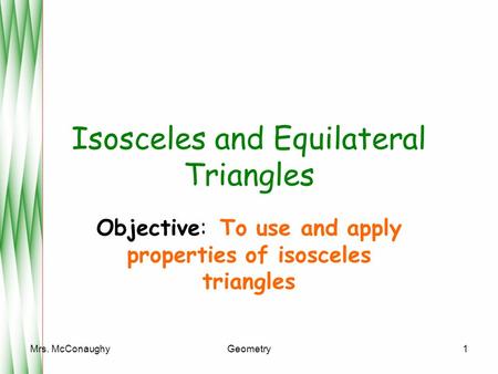 Mrs. McConaughyGeometry1 Isosceles and Equilateral Triangles Objective: To use and apply properties of isosceles triangles.
