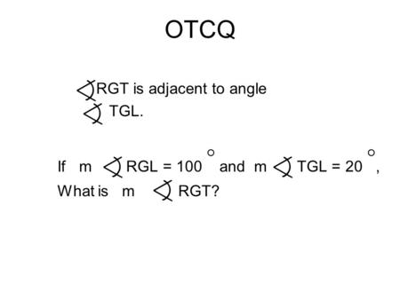 OTCQ RGT is adjacent to angle TGL. If m RGL = 100 ◦ and m TGL = 20 ◦, What is m RGT?