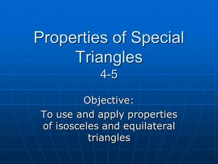 Properties of Special Triangles 4-5 Objective: To use and apply properties of isosceles and equilateral triangles.