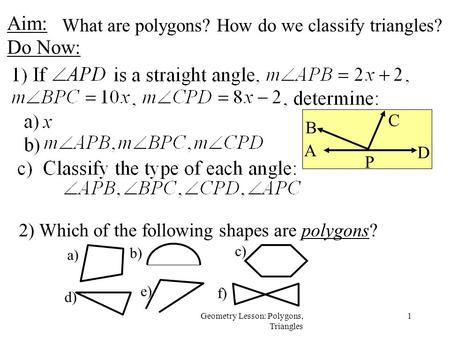 1Geometry Lesson: Polygons, Triangles Aim: Do Now: 2) Which of the following shapes are polygons? e) a) b) c) d) f) What are polygons? How do we classify.