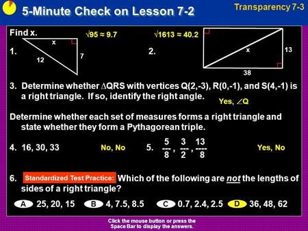 5-Minute Check on Lesson 7-2 Transparency 7-3 Click the mouse button or press the Space Bar to display the answers. Find x. 1. 2. 3. Determine whether.