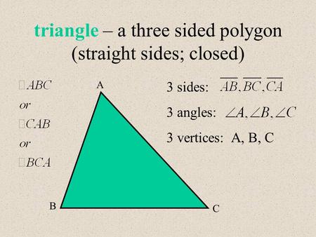 Triangle – a three sided polygon (straight sides; closed) A B C 3 sides: 3 angles: 3 vertices: A, B, C.