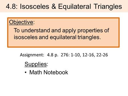 4.8: Isosceles & Equilateral Triangles Objective: To understand and apply properties of isosceles and equilateral triangles. Supplies: Math Notebook Assignment: