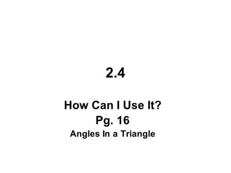 2.4 How Can I Use It? Pg. 16 Angles In a Triangle.
