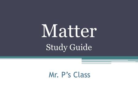 Mr. P’s Class Matter Study Guide Anything that has a mass and a volume.