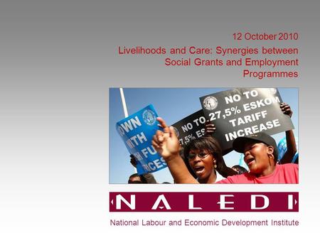 12 October 2010 Livelihoods and Care: Synergies between Social Grants and Employment Programmes National Labour and Economic Development Institute.