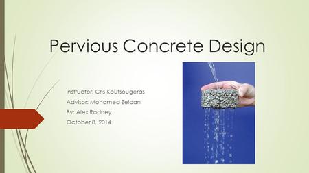 Pervious Concrete Design Instructor: Cris Koutsougeras Advisor: Mohamed Zeidan By: Alex Rodney October 8, 2014.