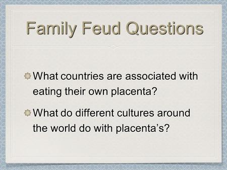 Family Feud Questions What countries are associated with eating their own placenta? What do different cultures around the world do with placenta’s?